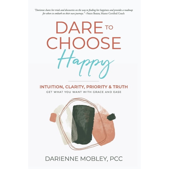 Dare to Choose Happy!: Intuition, Clarity, Priority & Truth-Get What You Want with Grace and Ease, (Paperback)