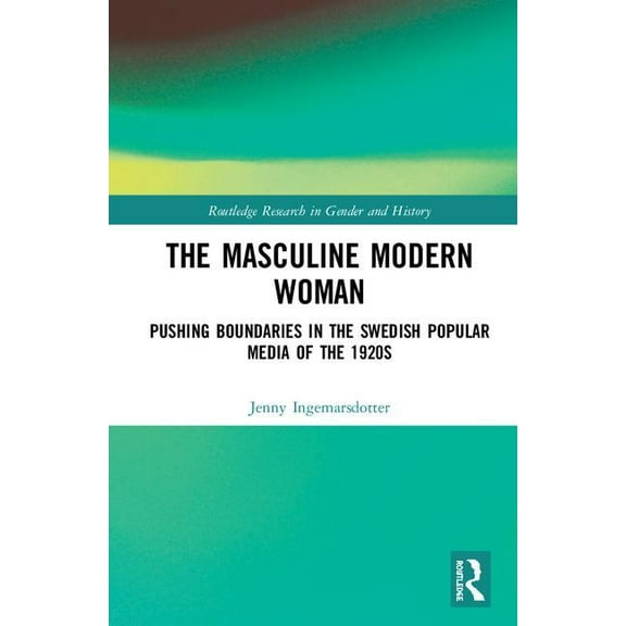 Routledge Research in Gender and History The Masculine Modern Woman: Pushing Boundaries in the Swedish Popular Media of the 1920s, Book 34, (Hardcover)