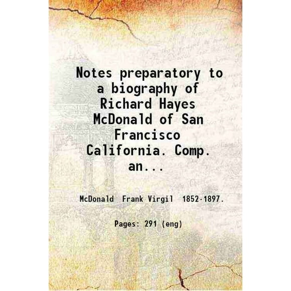 Notes preparatory to a biography of Richard Hayes McDonald of San Francisco California. Comp. and ed. by his eldest child Frank V. McDonald. v. 1... 1881 [Hardcover]