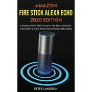 Amazon Fire Stick Alexa Echo 2020 Edition: A Manual Step by Step to Alexa, Fire Stick, Echo Dot, Echo Show 5 and 8, Echo Flex, Tips and Tricks, Skills.