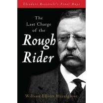 The Last Charge of the Rough Rider: Theodore Roosevelt's Final Days, (Paperback)