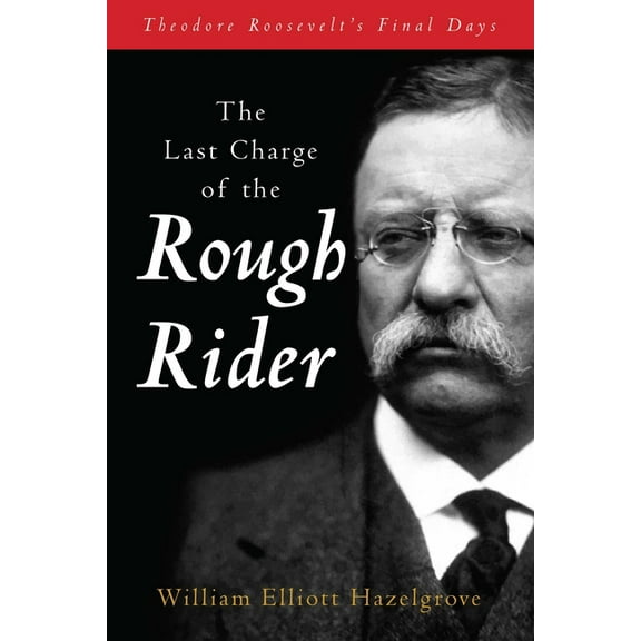 The Last Charge of the Rough Rider: Theodore Roosevelt's Final Days, (Paperback)