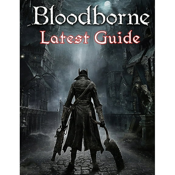 Bloodborne: LATEST GUIDE: The Complete Guide, Walkthrough, Tips and Hints to Become a Pro Player