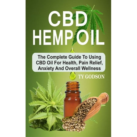 CBD Hemp Oil: The Complete Guide To Using CBD Oil For Health, Pain Relief, Anxiety And Overall Wellness -