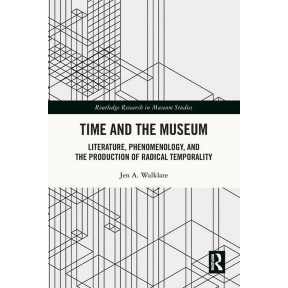 Routledge Research in Museum Studies Time and the Museum: Literature, Phenomenology, and the Production of Radical Temporality, (Paperback)