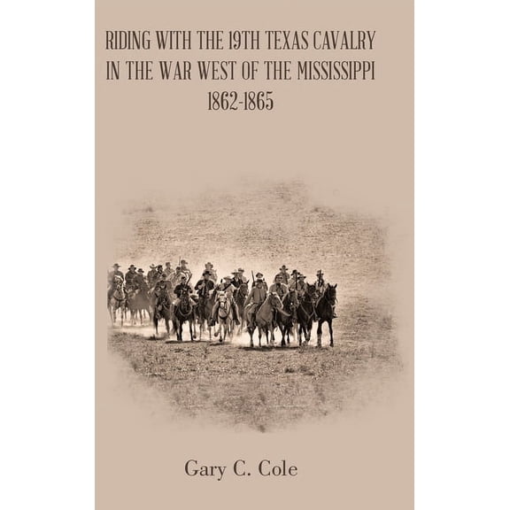 Riding with the 19Th Texas Cavalry in the War West of the Mississippi 1862-1865 (Hardcover) by Gary C Cole