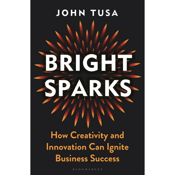 Bright Sparks : How Creativity and Innovation Can Ignite Business Success (Hardcover)