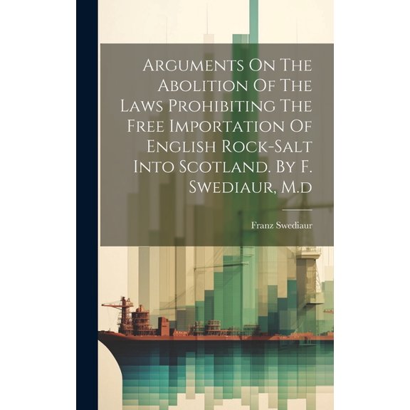 Arguments On The Abolition Of The Laws Prohibiting The Free Importation Of English Rock-salt Into Scotland. By F. Swediaur, M.d (Hardcover)