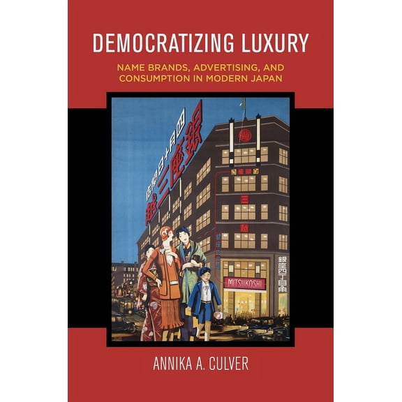 Democratizing Luxury: Name Brands, Advertising, and Consumption in Modern Japan, (Paperback)