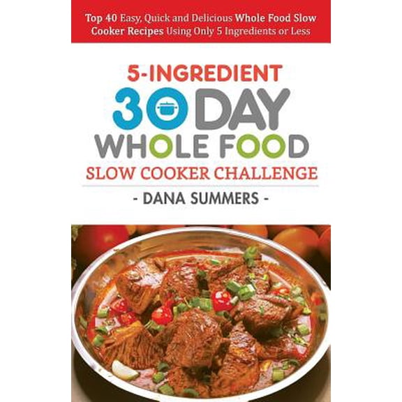30 Day Whole Food Slow Cooker Challenge : Top 40 Easy, Quick and Delicious Whole Food Slow Cooker Recipes Using Only 5 Ingredients or Less (Paperback)