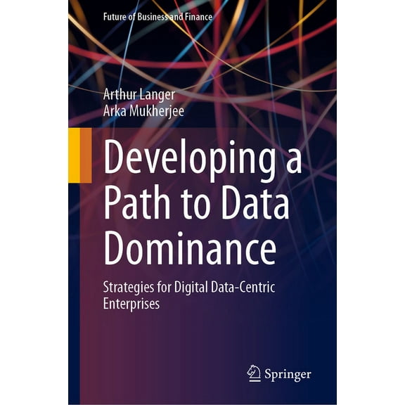 Future of Business and Finance Developing a Path to Data Dominance: Strategies for Digital Data-Centric Enterprises, (Hardcover)