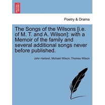 The Songs of the Wilsons [I.E. of M. T. And A. Wilson] : With a Memoir of the Family and Several Additional Songs Never Before Published. (Paperback)
