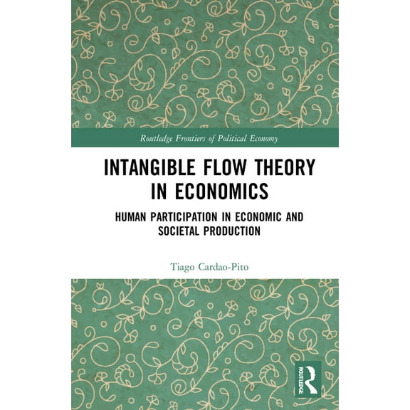 Routledge Frontiers of Political Economy Intangible Flow Theory in Economics: Human Participation in Economic and Societal Production, (Hardcover)