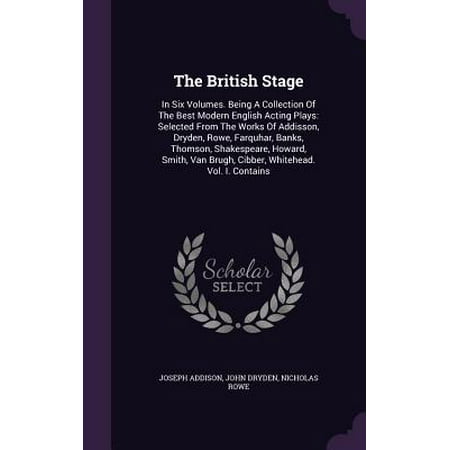 The British Stage : In Six Volumes. Being a Collection of the Best Modern English Acting Plays: Selected from the Works of Addisson, Dryden, Rowe, Farquhar, Banks, Thomson, Shakespeare, Howard, Smith, Van Brugh, Cibber, Whitehead. Vol. I.