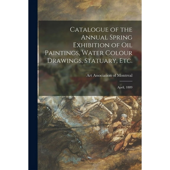 Catalogue of the Annual Spring Exhibition of Oil Paintings, Water Colour Drawings, Statuary, Etc. [microform] : April, 1889 (Paperback)