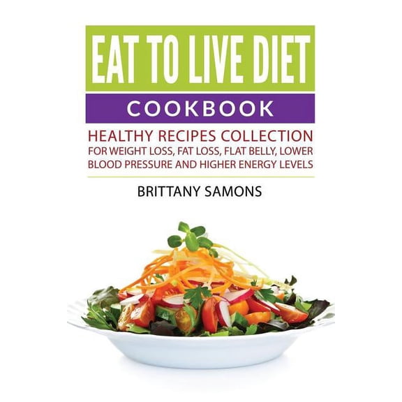 Eat to Live Diet Cookbook: Healthy Recipes Collection For Weight Loss, Fat Loss, Flat Belly, Lower Blood Pressure and Hi, (Paperback)