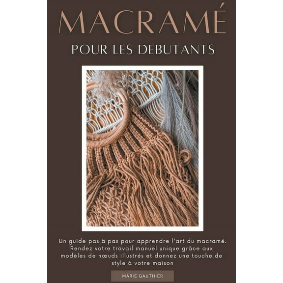 MacramÃ© pour les debutants: Un guide pas Ã  pas pour apprendre l'art du macramÃ©. Rendez votre travail manuel unique , (Paperback)
