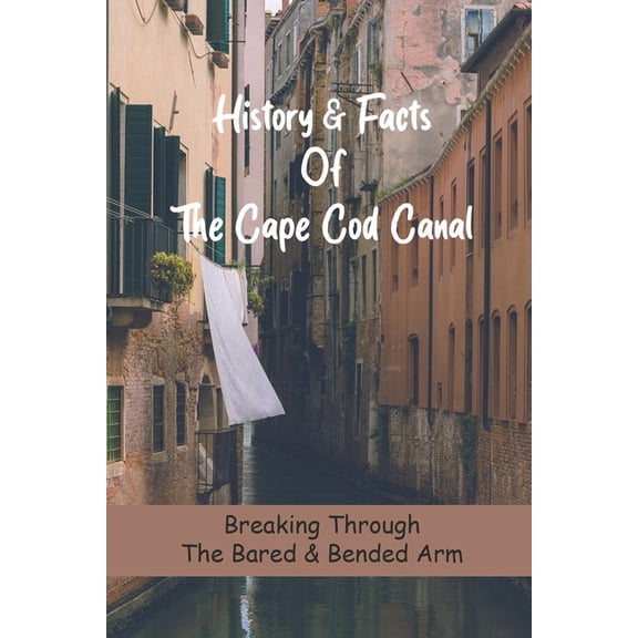History & Facts Of The Cape Cod Canal : Breaking Through The Bared & Bended Arm: Facts About Cape Cod (Paperback)