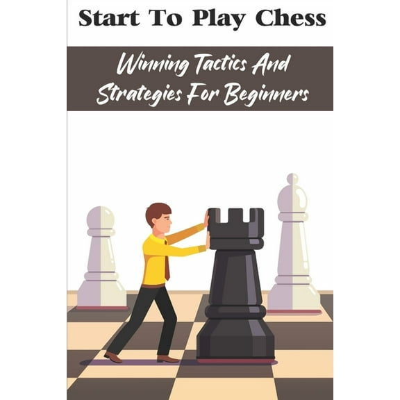 Start To Play Chess : Winning Tactics And Strategies For Beginners: Chess Tips For Beginners (Paperback)