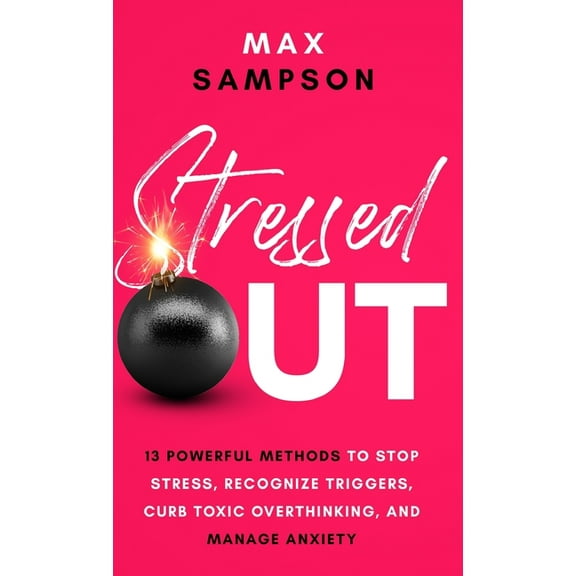 Stressed Out: 13 Powerful Methods to Stop Stress, Recognize Triggers, Curb Toxic Overthinking, and Manage Anxiety, (Hardcover)