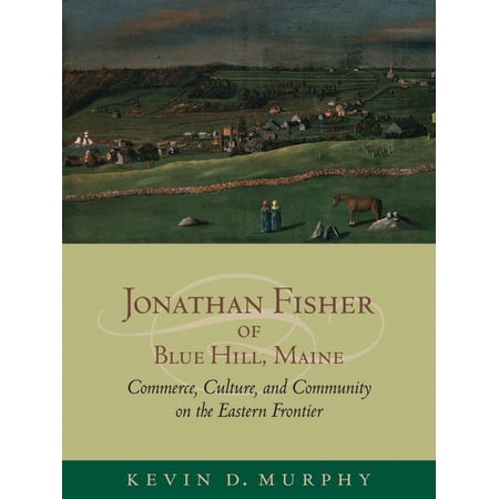 Jonathan Fisher of Blue Hill Maine : Commerce Culture and Community on the Eastern Frontier (Hardcover)
