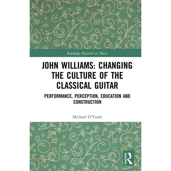 Routledge Research in Music John Williams: Changing the Culture of the Classical Guitar: Performance, perception, education and construction, (Hardcover)