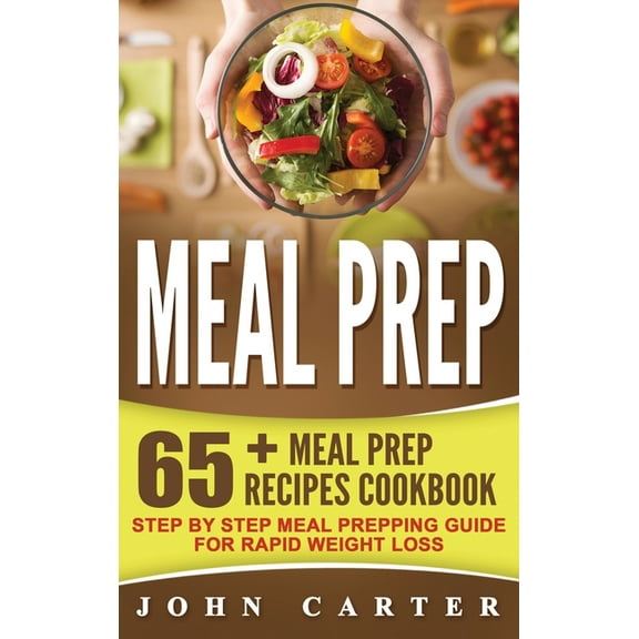 Meal Prep: 65  Meal Prep Recipes Cookbook - Step By Step Meal Prepping Guide for Rapid Weight Loss, (Hardcover)
