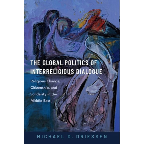 The Global Politics of Interreligious Dialogue: Religious Change, Citizenship, and Solidarity in the Middle East, (Hardcover)