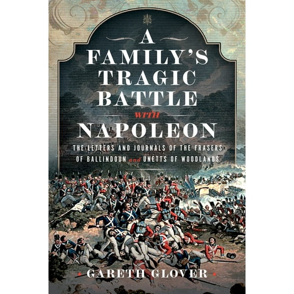 A Family's Tragic Battle with Napoleon: The Letters and Journals of the Frasers of Ballindoun and Unetts of Woodlands, (Hardcover)
