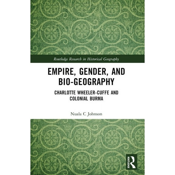 Routledge Research in Historical Geograp Empire, Gender, and Bio-geography: Charlotte Wheeler-Cuffe and Colonial Burma, (Paperback)