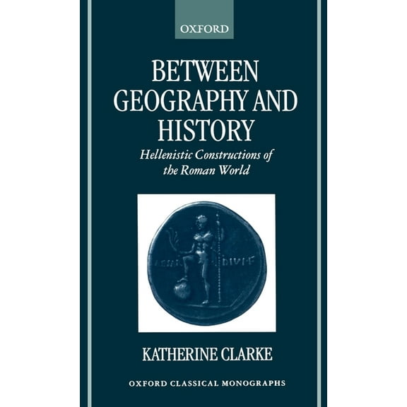 Oxford Classical Monographs Between Geography and History: Hellenistic Constructions of the Roman World, (Hardcover)