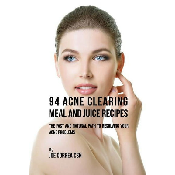 94 Acne Clearing Meal and Juice Recipes: The Fast and Natural Path to Resolving Your Acne Problems, (Paperback)
