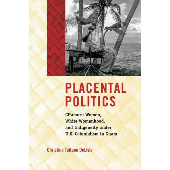 Critical Indigeneities Placental Politics: Chamoru Women, White Womanhood, and Indigeneity Under U.S. Colonialism in Guam, (Hardcover)