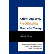A New, Objective, Pro-Objectivity Normative Theory : An Objective Basis for Morality, Society, Politics, Law, Education, Etc.-And for Liberty and Peace (Paperback)
