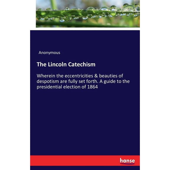The Lincoln Catechism: Wherein the eccentricities & beauties of despotism are fully set forth. A guide to the presid, (Paperback)