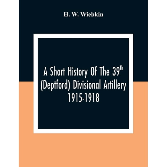 A Short History Of The 39Th (Deptford) Divisional Artillery 1915-1918, (Paperback)