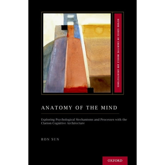 Oxford Cognitive Models and Architecture Anatomy of the Mind: Exploring Psychological Mechanisms and Processes with the Clarion Cognitive Architecture, (Hardcover)