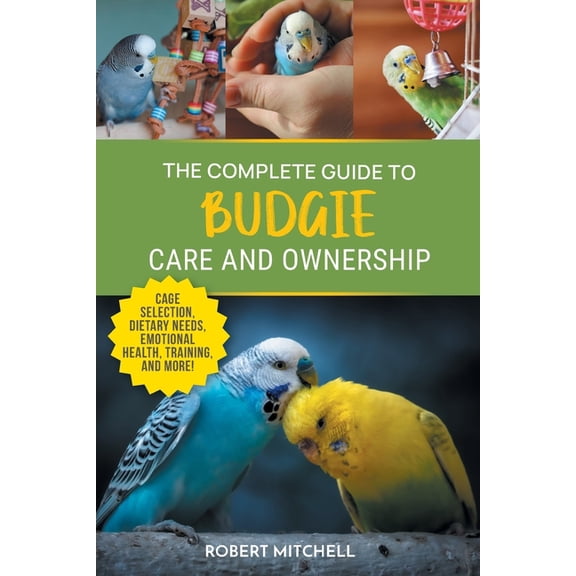 The Complete Guide to Budgie Care and Ownership: Supplies, Nutrition, Socialization, Hand Taming, Health Care, Training,, (Paperback)