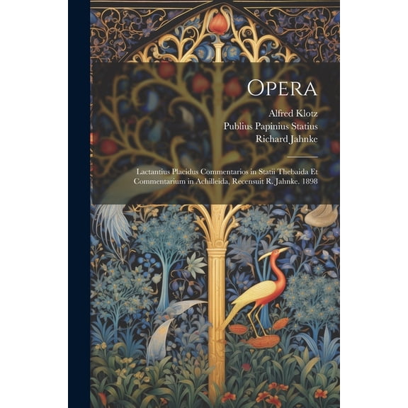 Opera: Lactantius Placidus Commentarios in Statii Thebaida Et Commentarium in Achilleida, Recensuit R. Jahnke. 1898 (Paperback)