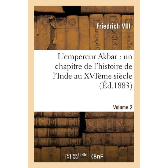 Histoire: L'Empereur Akbar: Un Chapitre de l'Histoire de l'Inde Au Xvième Siècle. Volume 2 (Paperback)