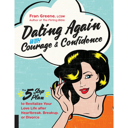 Dating Again with Courage and Confidence : The Five-Step Plan to Revitalize Your Love Life after Heartbreak, Breakup, or (The Best Way To Breakup With Your Girlfriend)