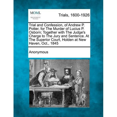 Trial and Confession, of Andrew P. Potter, for the Murder of Lucius P. Osborn; Together with the Judge's Charge to the Jury and Sentence. at the Superior Court, Holden at New Haven, Oct., 1845