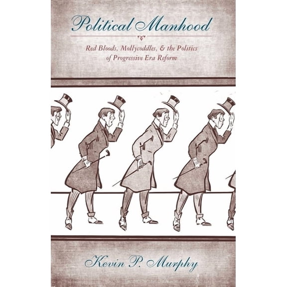 Political Manhood: Red Bloods, Mollycoddles, and the Politics of Progressive Era Reform, (Hardcover)