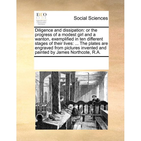 Diligence and Dissipation: Or the Progress of a Modest Girl and a Wanton, Exemplified in Ten Different Stages of Their Lives: ... the Plates Are Paperback