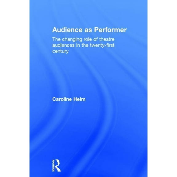 Audience as Performer: The changing role of theatre audiences in the twenty-first century, (Hardcover)