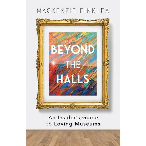 Beyond the Halls: An Insider's Guide to Loving Museums, (Paperback)