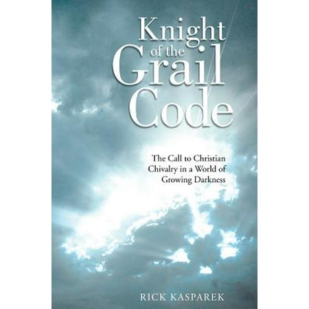 Knight Of The Grail Code The Call To Christian Chivalry In A World Of Growing Darkness - 