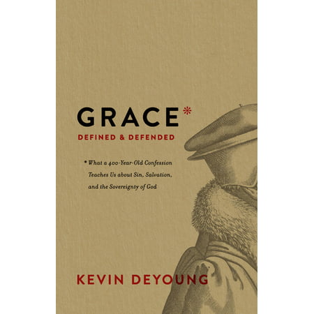 Grace Defined and Defended : What a 400-Year-Old Confession Teaches Us about Sin, Salvation, and the Sovereignty of (Best Bible For 6 Year Old)