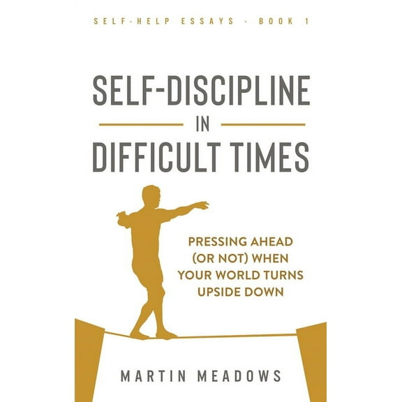 Self-Help Essays Self-Discipline in Difficult Times: Pressing Ahead (or Not) When Your World Turns Upside Down, Book 1, (Hardcover)