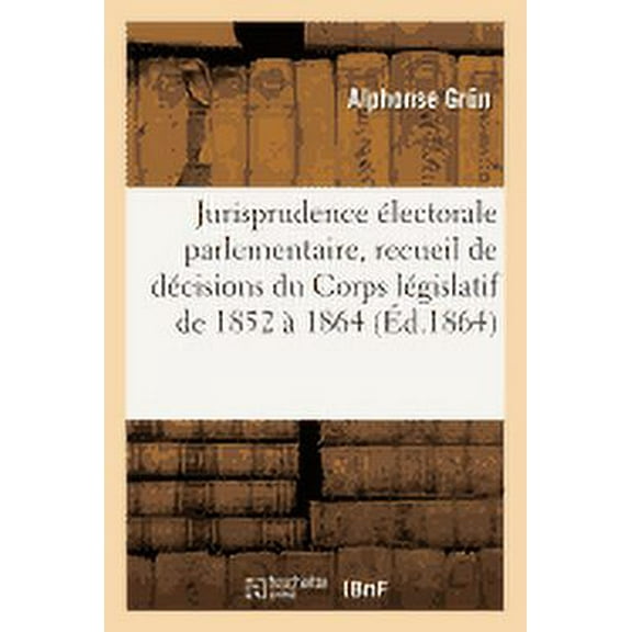 Sciences Sociales: Jurisprudence Électorale Parlementaire: Recueil de Décisions Du Corps Législatif de 1852 À 1864 (Paperback)